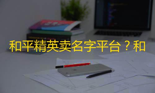 高防云服务和平精英卖名字平台�？和平精英好听的名字男